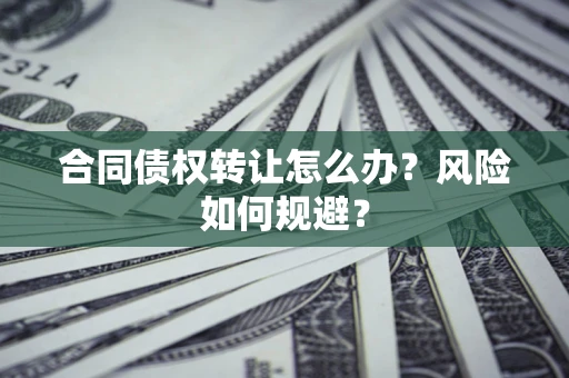 武汉合同债权转让怎么办？风险如何规避？