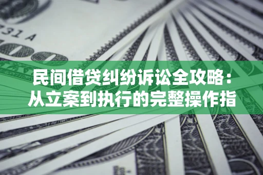 武汉民间借贷纠纷诉讼全攻略：从立案到执行的完整操作指南