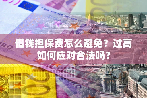 武汉借钱担保费怎么避免？过高如何应对合法吗？