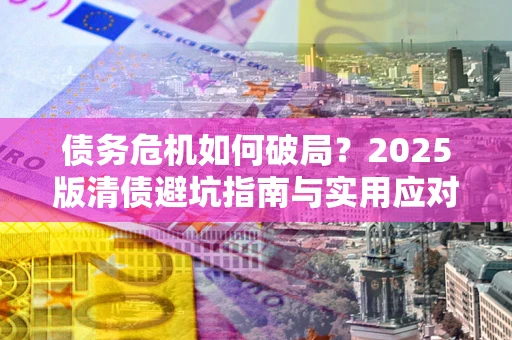 武汉债务危机如何破局？2025版清债避坑指南与实用应对策略