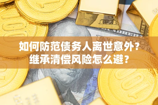 武汉如何防范债务人离世意外？继承清偿风险怎么避？