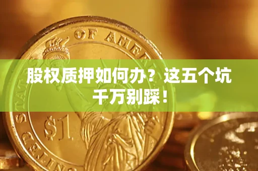 武汉股权质押如何办？这五个坑千万别踩！