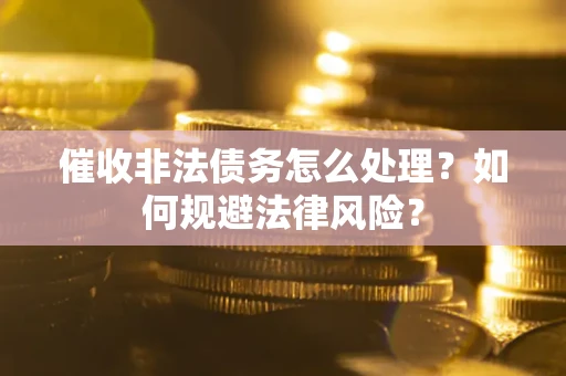武汉催收非法债务怎么处理？如何规避法律风险？