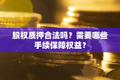 武汉股权质押合法吗？需要哪些手续保障权益？
