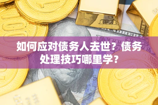武汉如何应对债务人去世？债务处理技巧哪里学？