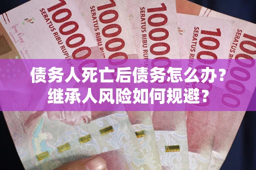 武汉债务人死亡后债务怎么办？继承人风险如何规避？