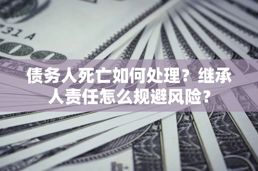 武汉债务人死亡如何处理?继承人责任怎么规避风险? 武汉债务人死亡如何处理?继承人责任怎么规避风险?