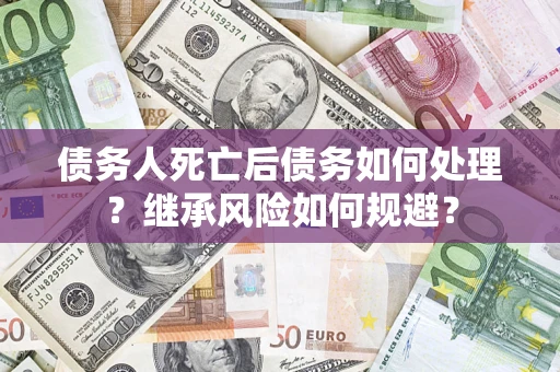 武汉债务人死亡后债务如何处理？继承风险如何规避？
