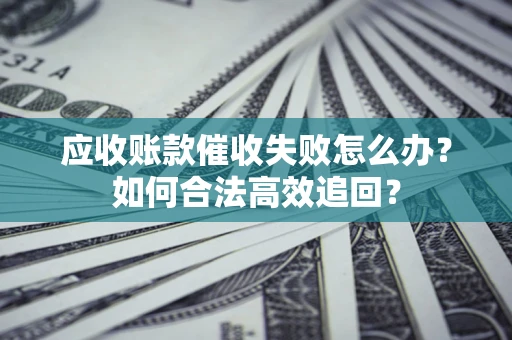 武汉应收账款催收失败怎么办？如何合法高效追回？
