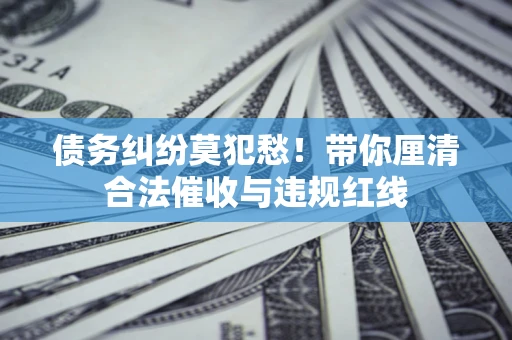 武汉债务纠纷莫犯愁！带你厘清合法催收与违规红线