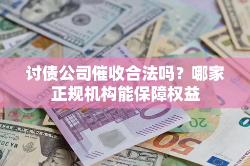 武汉讨债公司催收合法吗？哪家正规机构能保障权益