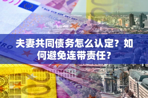 武汉夫妻共同债务怎么认定？如何避免连带责任？
