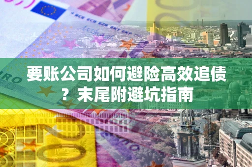 武汉要账公司如何避险高效追债？末尾附避坑指南