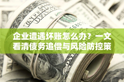 武汉企业遭遇坏账怎么办？一文看清债务追偿与风险防控策略