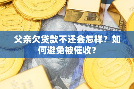 武汉父亲欠贷款不还会怎样？如何避免被催收？