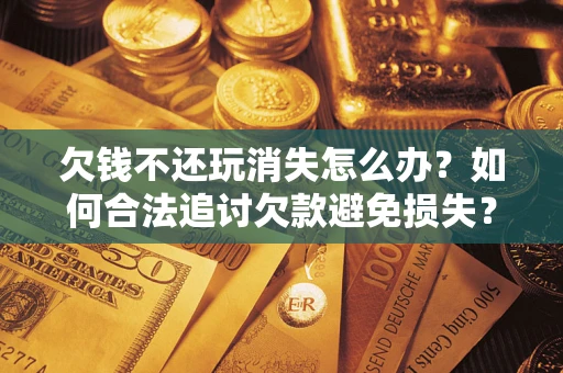 武汉欠钱不还玩消失怎么办？如何合法追讨欠款避免损失？