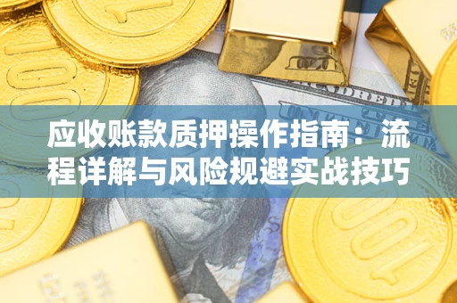 武汉应收账款质押操作指南:流程详解与风险规避实战技巧 武汉应收账款质押操作指南:流程详解与风险规避实战技巧
