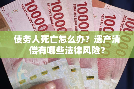 武汉债务人死亡怎么办？遗产清偿有哪些法律风险？