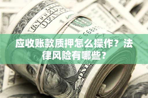 武汉应收账款质押怎么操作？法律风险有哪些？
