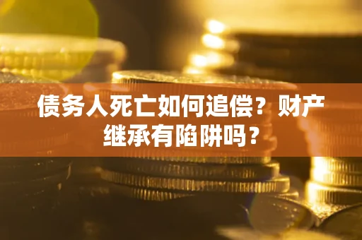 武汉债务人死亡如何追偿？财产继承有陷阱吗？