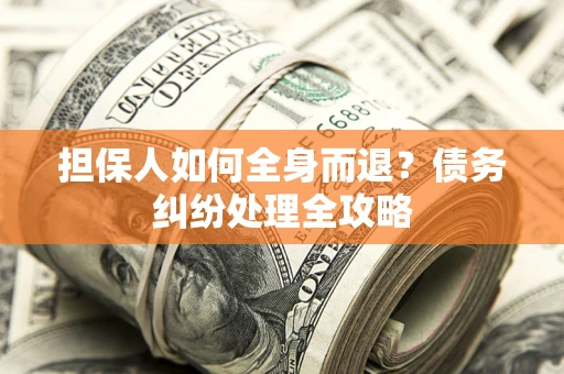武汉担保人如何全身而退？债务纠纷处理全攻略
