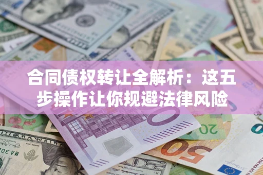 武汉合同债权转让全解析：这五步操作让你规避法律风险