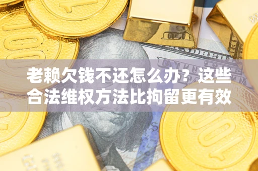 武汉老赖欠钱不还怎么办？这些合法维权方法比拘留更有效