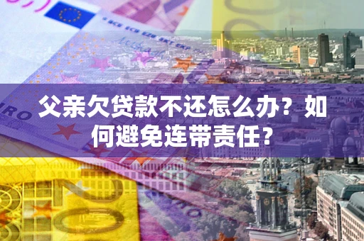 武汉父亲欠贷款不还怎么办？如何避免连带责任？