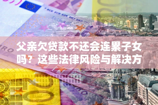 武汉父亲欠贷款不还会连累子女吗？这些法律风险与解决方法要早知道！