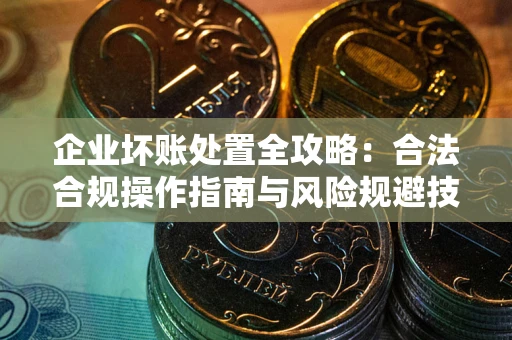 武汉企业坏账处置全攻略：合法合规操作指南与风险规避技巧解析