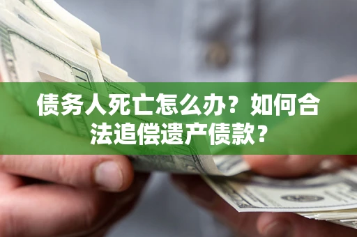 武汉债务人死亡怎么办？如何合法追偿遗产债款？