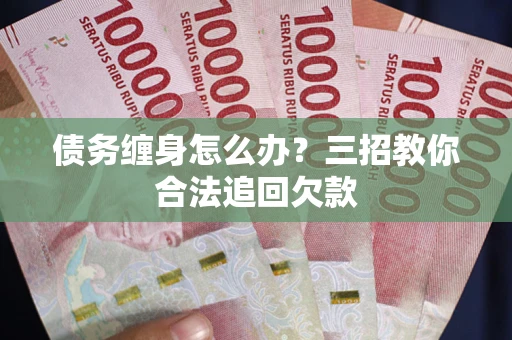 武汉债务缠身怎么办？三招教你合法追回欠款