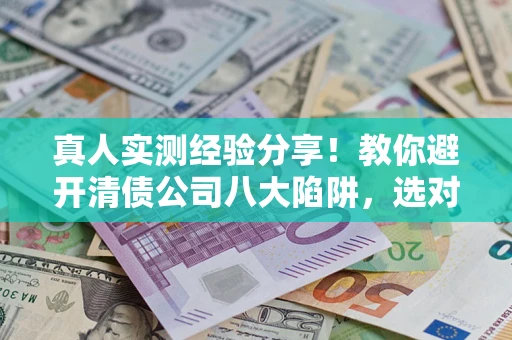 武汉真人实测经验分享！教你避开清债公司八大陷阱，选对机构少走十年弯路