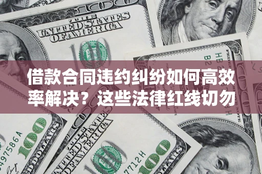 武汉借款合同违约纠纷如何高效率解决？这些法律红线切勿触碰