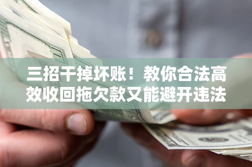 武汉三招干掉坏账！教你合法高效收回拖欠款又能避开违法雷区