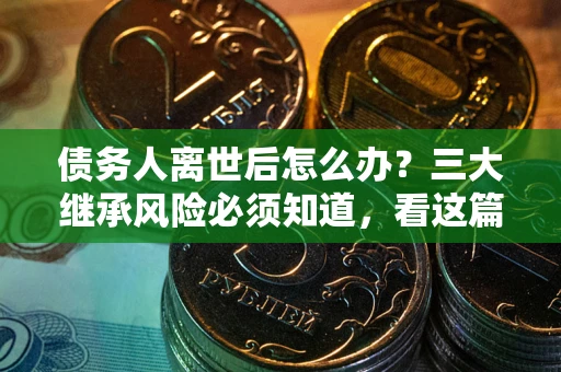 武汉债务人离世后怎么办？三大继承风险必须知道，看这篇就够了