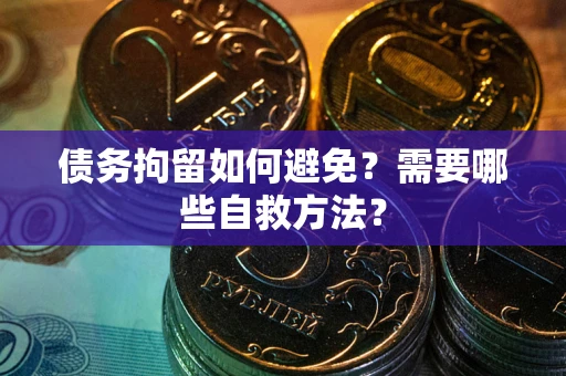 武汉债务拘留如何避免？需要哪些自救方法？