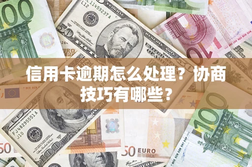 武汉信用卡逾期怎么处理？协商技巧有哪些？