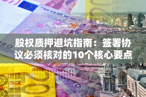 武汉股权质押避坑指南:签署协议必须核对的10个核心要点 武汉股权质押避坑指南:签署协议必须核对的10个核心要点