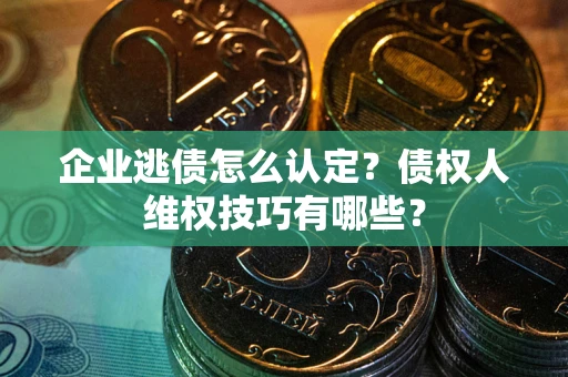 武汉企业逃债怎么认定？债权人维权技巧有哪些？