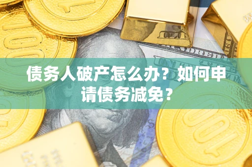 武汉债务人破产怎么办？如何申请债务减免？