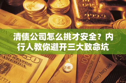 武汉清债公司怎么挑才安全?内行人教你避开三大致命坑 武汉清债公司怎么挑才安全?内行人教你避开三大致命坑