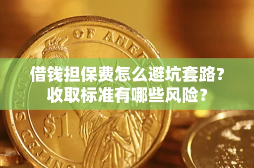 武汉借钱担保费怎么避坑套路?收取标准有哪些风险? 武汉借钱担保费怎么避坑套路?收取标准有哪些风险?