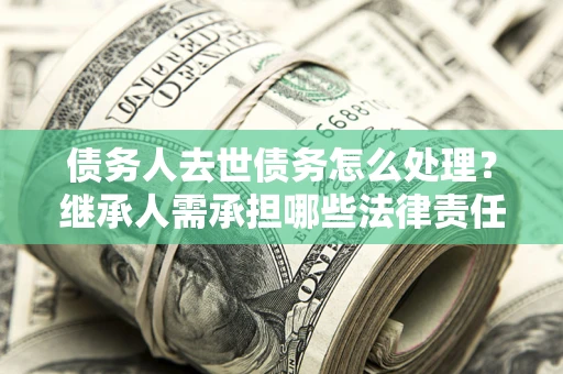 武汉债务人去世债务怎么处理？继承人需承担哪些法律责任？