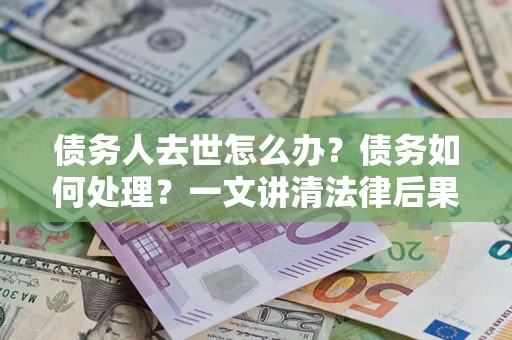 武汉债务人去世怎么办？债务如何处理？一文讲清法律后果
