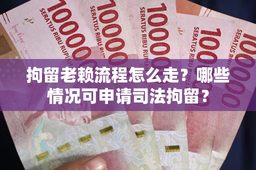 武汉拘留老赖流程怎么走?哪些情况可申请司法拘留? 武汉拘留老赖流程怎么走?哪些情况可申请司法拘留?
