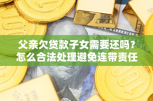 武汉父亲欠贷款子女需要还吗？怎么合法处理避免连带责任？