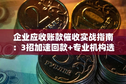 武汉企业应收账款催收实战指南：3招加速回款+专业机构选择避坑