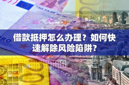 武汉借款抵押怎么办理？如何快速解除风险陷阱？