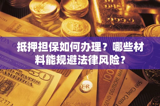 武汉抵押担保如何办理？哪些材料能规避法律风险？